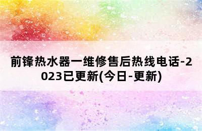 前锋热水器一维修售后热线电话-2023已更新(今日-更新)