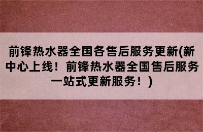 前锋热水器全国各售后服务更新(新中心上线！前锋热水器全国售后服务一站式更新服务！)