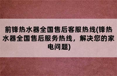 前锋热水器全国售后客服热线(锋热水器全国售后服务热线，解决您的家电问题)