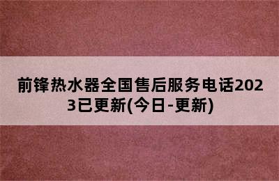 前锋热水器全国售后服务电话2023已更新(今日-更新)