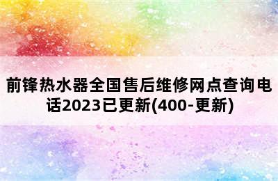 前锋热水器全国售后维修网点查询电话2023已更新(400-更新)