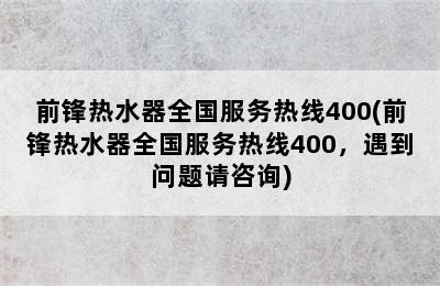 前锋热水器全国服务热线400(前锋热水器全国服务热线400，遇到问题请咨询)