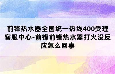 前锋热水器全国统一热线400受理客服中心-前锋前锋热水器打火没反应怎么回事