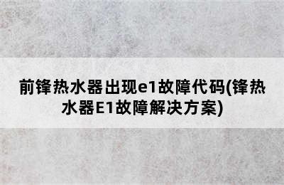 前锋热水器出现e1故障代码(锋热水器E1故障解决方案)