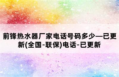 前锋热水器厂家电话号码多少—已更新(全国-联保)电话-已更新