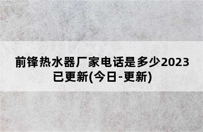 前锋热水器厂家电话是多少2023已更新(今日-更新)