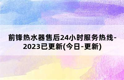 前锋热水器售后24小时服务热线-2023已更新(今日-更新)