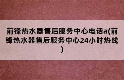 前锋热水器售后服务中心电话a(前锋热水器售后服务中心24小时热线)