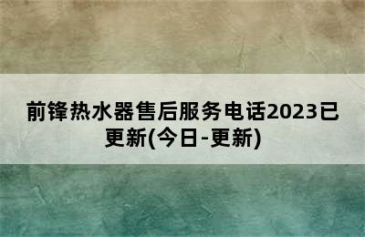 前锋热水器售后服务电话2023已更新(今日-更新)