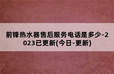 前锋热水器售后服务电话是多少-2023已更新(今日-更新)