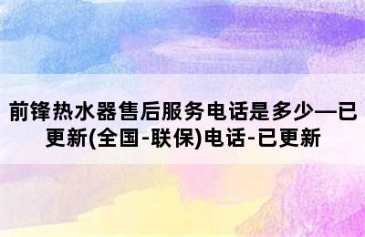 前锋热水器售后服务电话是多少—已更新(全国-联保)电话-已更新