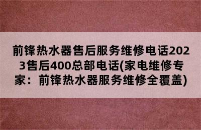 前锋热水器售后服务维修电话2023售后400总部电话(家电维修专家：前锋热水器服务维修全覆盖)