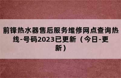 前锋热水器售后服务维修网点查询热线-号码2023已更新（今日-更新）