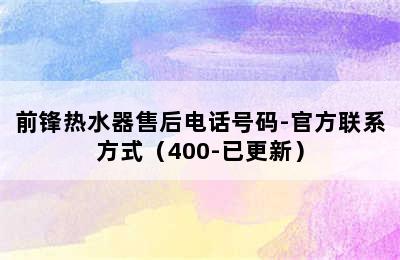 前锋热水器售后电话号码-官方联系方式（400-已更新）