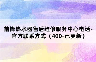 前锋热水器售后维修服务中心电话-官方联系方式（400-已更新）