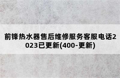 前锋热水器售后维修服务客服电话2023已更新(400-更新)