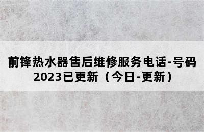 前锋热水器售后维修服务电话-号码2023已更新（今日-更新）