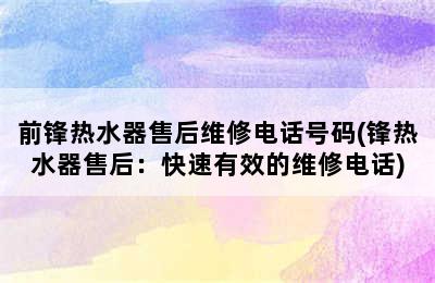 前锋热水器售后维修电话号码(锋热水器售后：快速有效的维修电话)