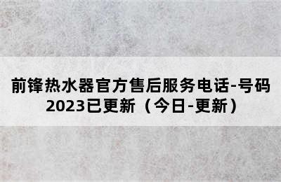 前锋热水器官方售后服务电话-号码2023已更新（今日-更新）