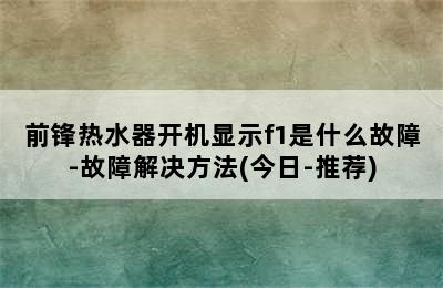 前锋热水器开机显示f1是什么故障-故障解决方法(今日-推荐)