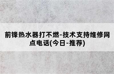 前锋热水器打不燃-技术支持维修网点电话(今日-推荐)