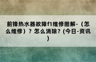 前锋热水器故障f1维修图解-（怎么维修）？怎么消除？(今日-资讯)