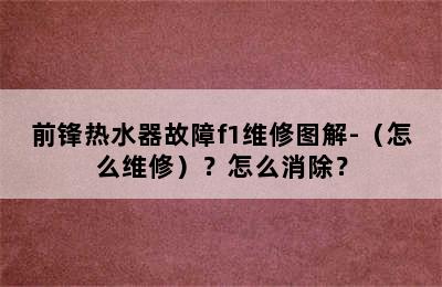 前锋热水器故障f1维修图解-（怎么维修）？怎么消除？