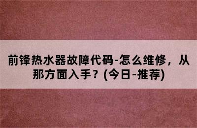 前锋热水器故障代码-怎么维修，从那方面入手？(今日-推荐)