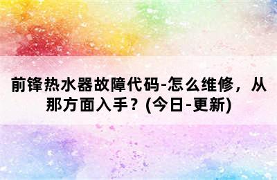 前锋热水器故障代码-怎么维修，从那方面入手？(今日-更新)