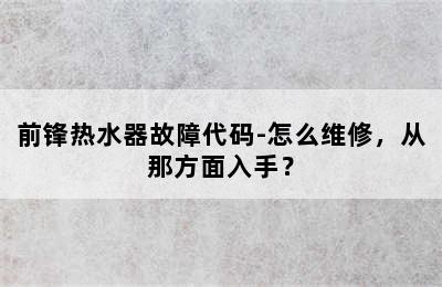 前锋热水器故障代码-怎么维修，从那方面入手？