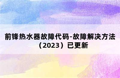 前锋热水器故障代码-故障解决方法（2023）已更新