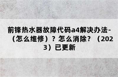 前锋热水器故障代码a4解决办法-（怎么维修）？怎么消除？（2023）已更新