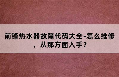 前锋热水器故障代码大全-怎么维修，从那方面入手？