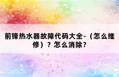 前锋热水器故障代码大全-（怎么维修）？怎么消除？