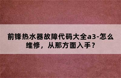 前锋热水器故障代码大全a3-怎么维修，从那方面入手？