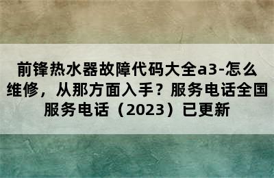 前锋热水器故障代码大全a3-怎么维修，从那方面入手？服务电话全国服务电话（2023）已更新