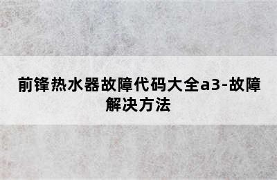 前锋热水器故障代码大全a3-故障解决方法