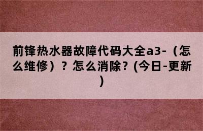 前锋热水器故障代码大全a3-（怎么维修）？怎么消除？(今日-更新)