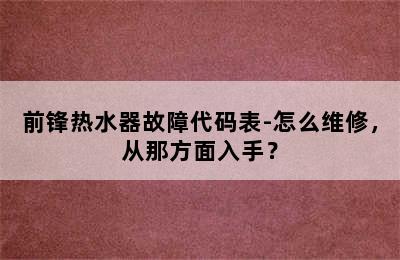 前锋热水器故障代码表-怎么维修，从那方面入手？