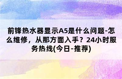 前锋热水器显示A5是什么问题-怎么维修，从那方面入手？24小时服务热线(今日-推荐)