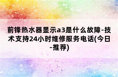 前锋热水器显示a3是什么故障-技术支持24小时维修服务电话(今日-推荐)