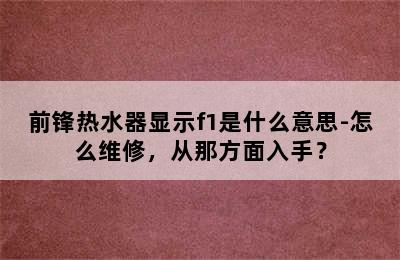 前锋热水器显示f1是什么意思-怎么维修，从那方面入手？