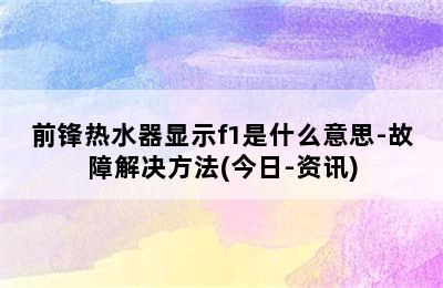 前锋热水器显示f1是什么意思-故障解决方法(今日-资讯)