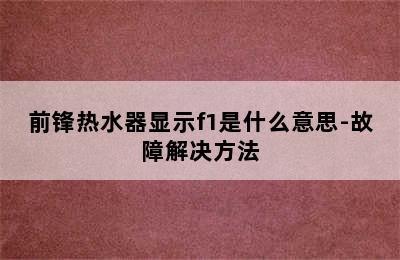 前锋热水器显示f1是什么意思-故障解决方法