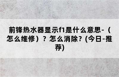 前锋热水器显示f1是什么意思-（怎么维修）？怎么消除？(今日-推荐)