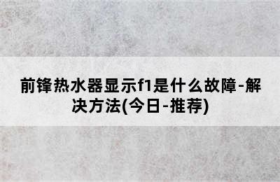 前锋热水器显示f1是什么故障-解决方法(今日-推荐)