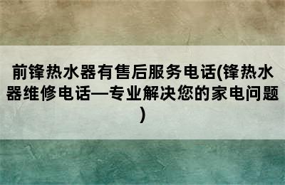 前锋热水器有售后服务电话(锋热水器维修电话—专业解决您的家电问题)