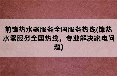 前锋热水器服务全国服务热线(锋热水器服务全国热线，专业解决家电问题)