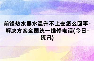 前锋热水器水温升不上去怎么回事-解决方案全国统一维修电话(今日-资讯)