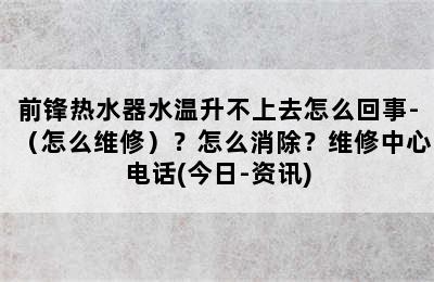 前锋热水器水温升不上去怎么回事-（怎么维修）？怎么消除？维修中心电话(今日-资讯)